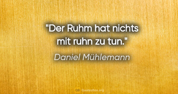 Daniel Mühlemann Zitat: "Der Ruhm hat nichts mit ruhn zu tun."