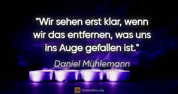 Daniel Mühlemann Zitat: "Wir sehen erst klar, wenn wir das entfernen,
was uns ins Auge..."