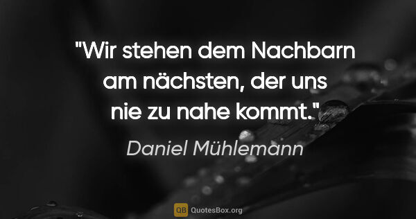 Daniel Mühlemann Zitat: "Wir stehen dem Nachbarn am nächsten,
der uns nie zu nahe kommt."