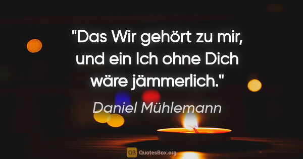 Daniel Mühlemann Zitat: "Das Wir gehört zu mir, und ein Ich ohne Dich wäre jämmerlich."