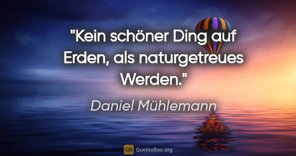 Daniel Mühlemann Zitat: "Kein schöner Ding auf Erden, als naturgetreues Werden."