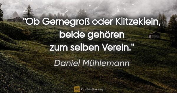 Daniel Mühlemann Zitat: "Ob Gernegroß oder Klitzeklein, beide gehören zum selben Verein."