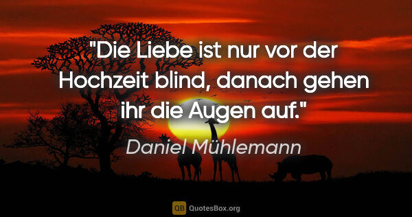 Daniel Mühlemann Zitat: "Die Liebe ist nur vor der Hochzeit blind,
danach gehen ihr die..."