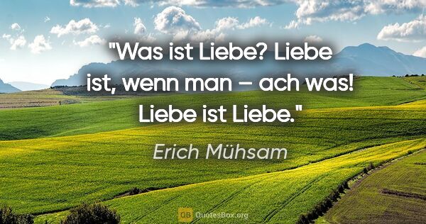 Erich Mühsam Zitat: "Was ist Liebe? Liebe ist, wenn man – ach was! Liebe ist Liebe."
