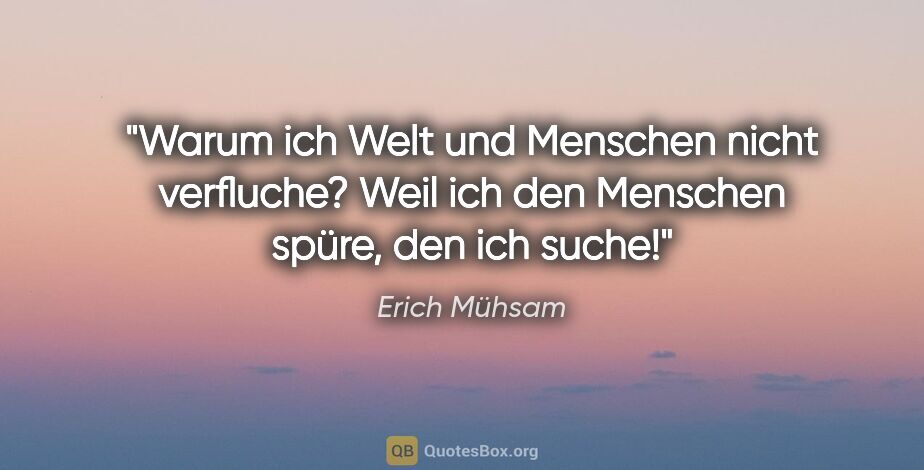 Erich Mühsam Zitat: "Warum ich Welt und Menschen nicht verfluche?

Weil ich den..."