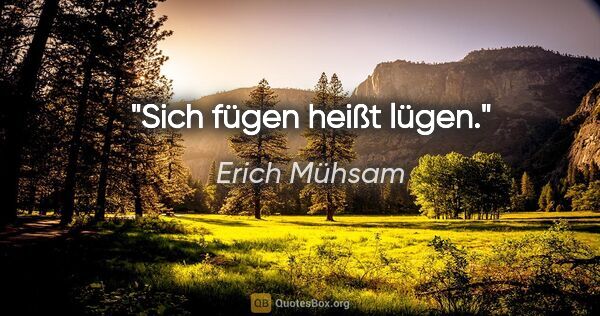 Erich Mühsam Zitat: "Sich fügen heißt lügen."