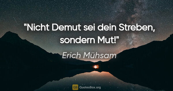 Erich Mühsam Zitat: "Nicht Demut sei dein Streben, sondern Mut!"
