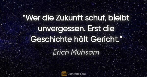 Erich Mühsam Zitat: "Wer die Zukunft schuf, bleibt unvergessen.
Erst die Geschichte..."