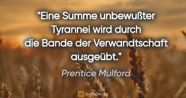 Prentice Mulford Zitat: "Eine Summe unbewußter Tyrannei wird durch die Bande der..."