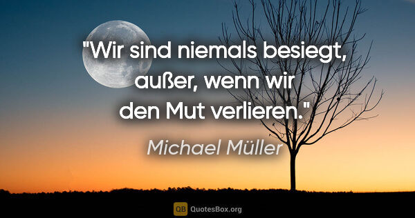 Michael Müller Zitat: "Wir sind niemals besiegt, außer, wenn wir den Mut verlieren."