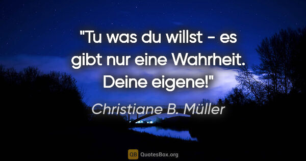 Christiane B. Müller Zitat: "Tu was du willst - es gibt nur eine Wahrheit. Deine eigene!"
