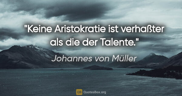 Johannes von Müller Zitat: "Keine Aristokratie ist verhaßter als die der Talente."