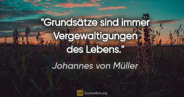 Johannes von Müller Zitat: "Grundsätze sind immer Vergewaltigungen des Lebens."