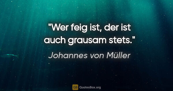 Johannes von Müller Zitat: "Wer feig ist, der ist auch grausam stets."