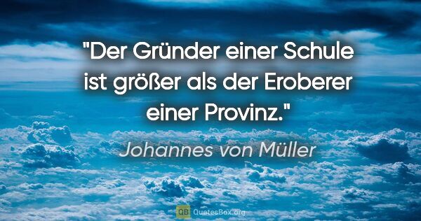 Johannes von Müller Zitat: "Der Gründer einer Schule ist größer als der Eroberer einer..."