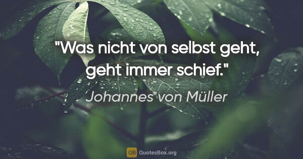 Johannes von Müller Zitat: "Was nicht von selbst geht, geht immer schief."
