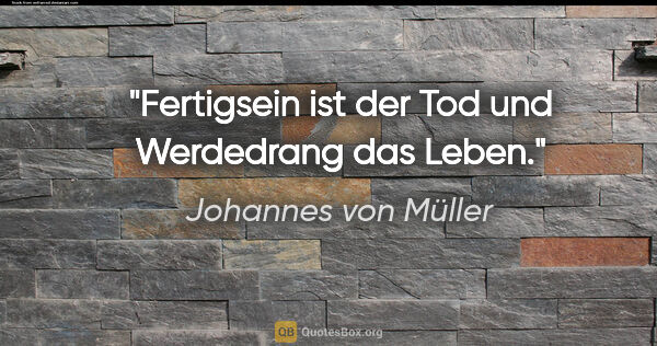 Johannes von Müller Zitat: "Fertigsein ist der Tod und Werdedrang das Leben."