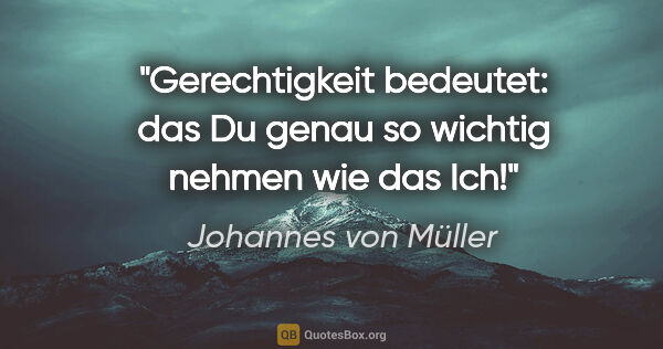 Johannes von Müller Zitat: "Gerechtigkeit bedeutet: das Du genau so wichtig nehmen wie das..."