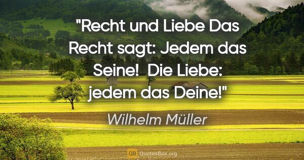 Wilhelm Müller Zitat: "Recht und Liebe
Das Recht sagt: Jedem das Seine! 
Die Liebe:..."