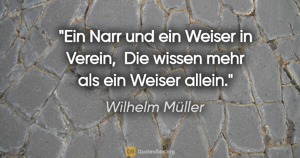 Wilhelm Müller Zitat: "Ein Narr und ein Weiser in Verein, 
Die wissen mehr als ein..."