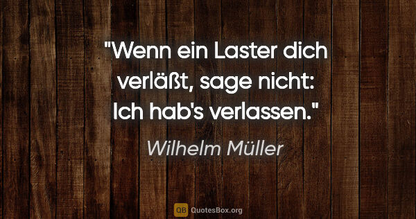 Wilhelm Müller Zitat: "Wenn ein Laster dich verläßt, sage nicht: Ich hab's verlassen."