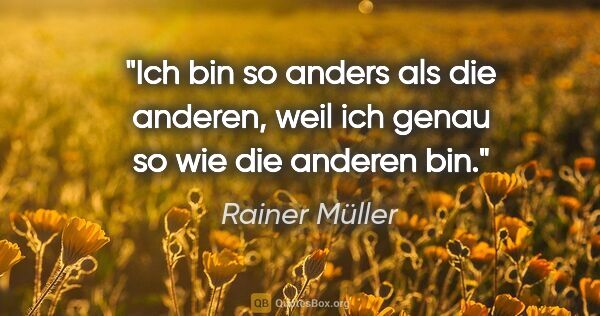 Rainer Müller Zitat: "Ich bin so anders als die anderen,
weil ich genau so wie die..."