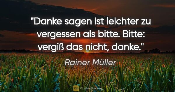 Rainer Müller Zitat: "Danke sagen ist leichter zu vergessen als bitte.
Bitte: vergiß..."