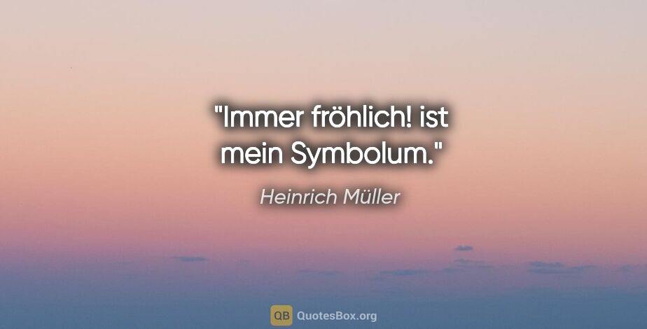 Heinrich Müller Zitat: "Immer fröhlich! ist mein Symbolum."