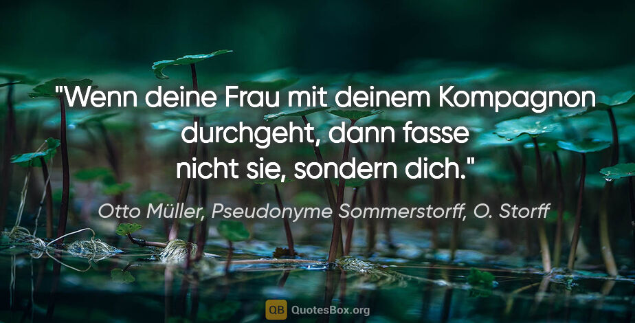 Otto Müller, Pseudonyme Sommerstorff, O. Storff Zitat: "Wenn deine Frau mit deinem Kompagnon durchgeht,
dann fasse..."