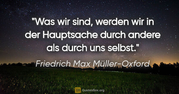 Friedrich Max Müller-Oxford Zitat: "Was wir sind, werden wir in der Hauptsache durch andere als..."