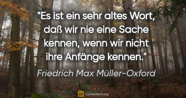 Friedrich Max Müller-Oxford Zitat: "Es ist ein sehr altes Wort, daß wir nie eine Sache kennen,..."