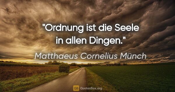 Matthaeus Cornelius Münch Zitat: "Ordnung ist die Seele in allen Dingen."