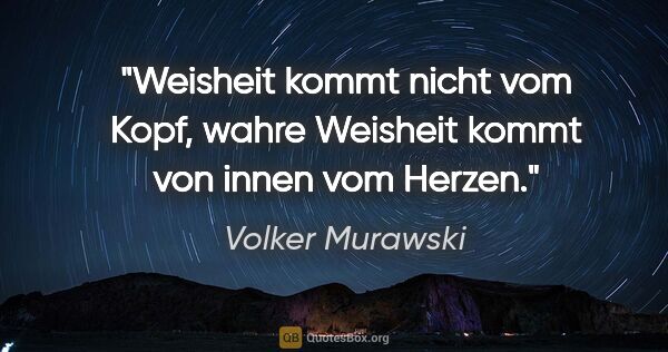 Volker Murawski Zitat: "Weisheit kommt nicht vom Kopf,
wahre Weisheit kommt von innen..."