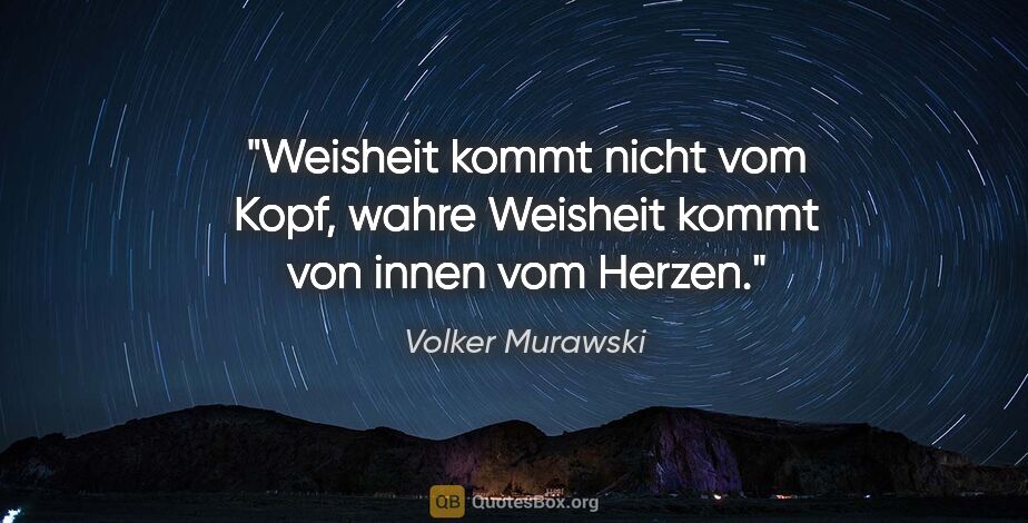 Volker Murawski Zitat: "Weisheit kommt nicht vom Kopf,
wahre Weisheit kommt von innen..."