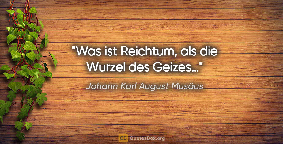 Johann Karl August Musäus Zitat: "Was ist Reichtum, als die Wurzel des Geizes…"