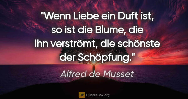 Alfred de Musset Zitat: "Wenn Liebe ein Duft ist, so ist die Blume, die ihn verströmt,..."