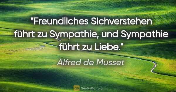 Alfred de Musset Zitat: "Freundliches Sichverstehen führt zu Sympathie, und Sympathie..."