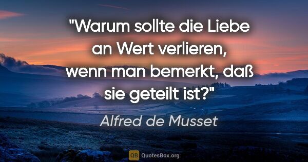 Alfred de Musset Zitat: "Warum sollte die Liebe an Wert verlieren,
wenn man bemerkt,..."