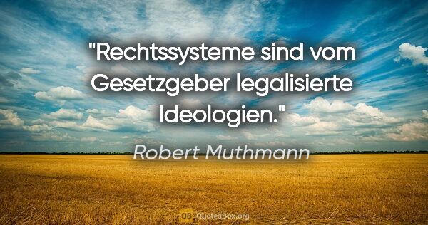 Robert Muthmann Zitat: "Rechtssysteme sind vom Gesetzgeber legalisierte Ideologien."