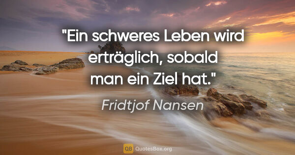 Fridtjof Nansen Zitat: "Ein schweres Leben wird erträglich, sobald man ein Ziel hat."