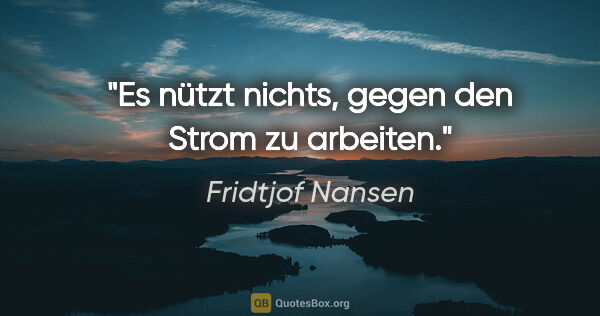 Fridtjof Nansen Zitat: "Es nützt nichts, gegen den Strom zu arbeiten."