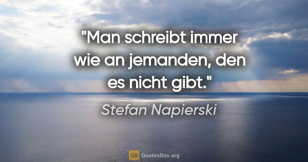 Stefan Napierski Zitat: "Man schreibt immer wie an jemanden, den es nicht gibt."