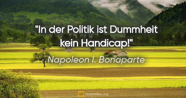 Napoleon I. Bonaparte Zitat: "In der Politik ist Dummheit kein Handicap!"