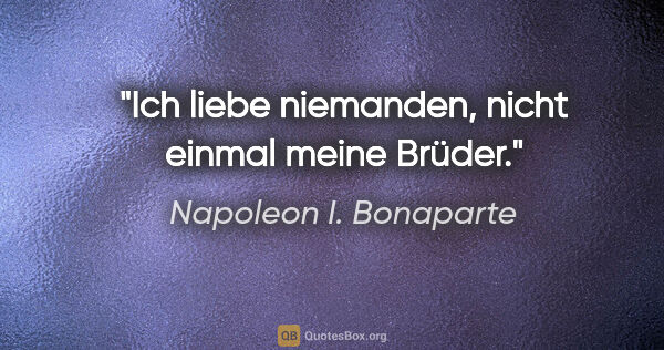 Napoleon I. Bonaparte Zitat: "Ich liebe niemanden, nicht einmal meine Brüder."