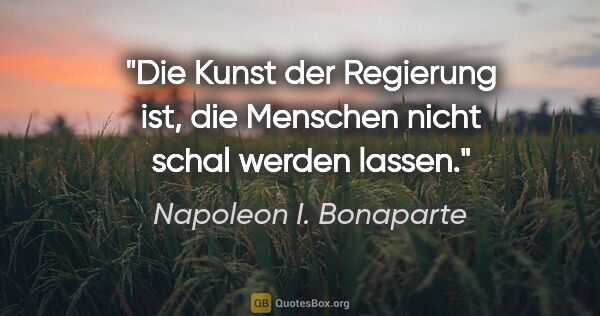 Napoleon I. Bonaparte Zitat: "Die Kunst der Regierung ist, die Menschen nicht schal werden..."