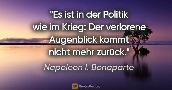 Napoleon I. Bonaparte Zitat: "Es ist in der Politik wie im Krieg: Der verlorene Augenblick..."