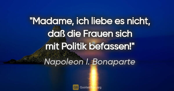 Napoleon I. Bonaparte Zitat: "Madame, ich liebe es nicht, daß die Frauen sich mit Politik..."