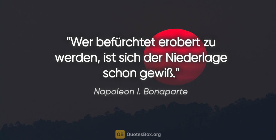 Napoleon I. Bonaparte Zitat: "Wer befürchtet erobert zu werden, ist sich der Niederlage..."