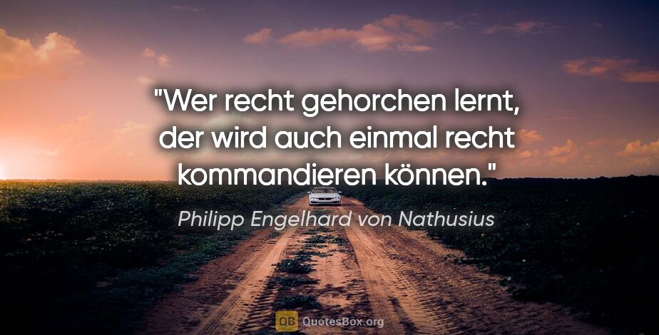 Philipp Engelhard von Nathusius Zitat: "Wer recht gehorchen lernt, der wird auch einmal recht..."