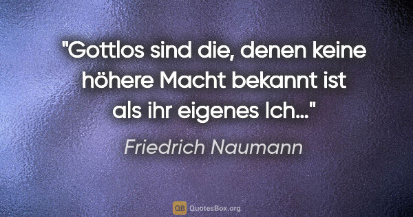 Friedrich Naumann Zitat: "Gottlos sind die, denen keine höhere Macht bekannt ist als ihr..."